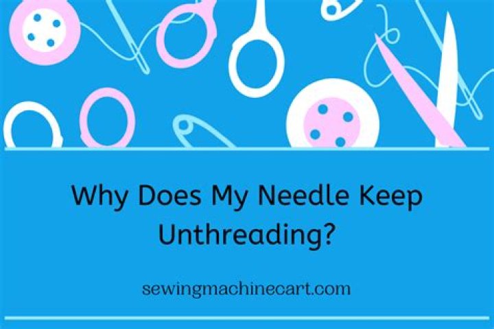 Why does my needle keep Unthreading?