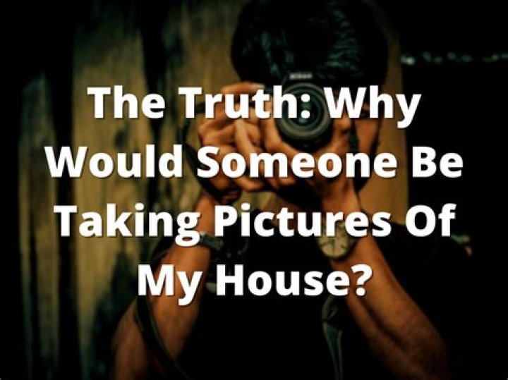 Why would someone be taking pictures of my home?